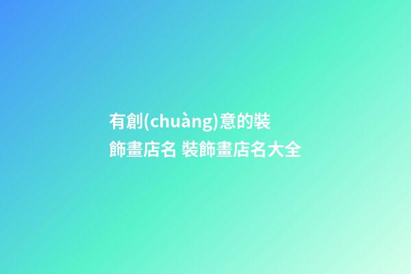有創(chuàng)意的裝飾畫店名 裝飾畫店名大全